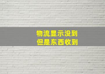 物流显示没到 但是东西收到